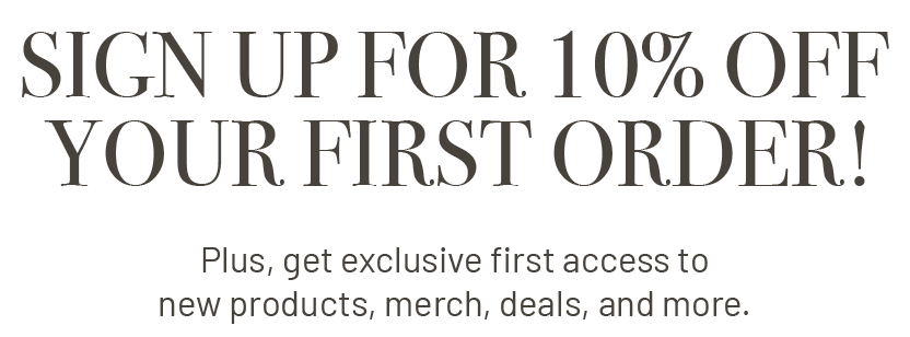 SIGN UP FOR 10% OFF YOUR FIRST ORDER!